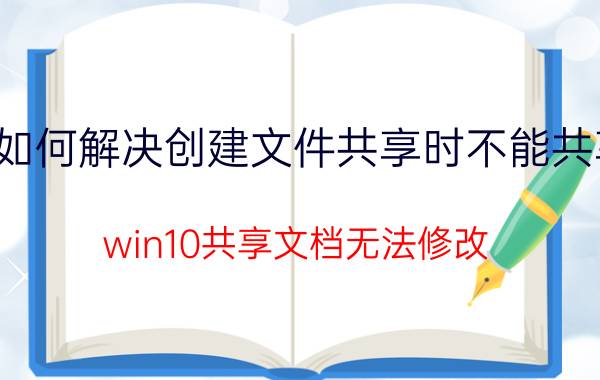 如何解决创建文件共享时不能共享 win10共享文档无法修改？